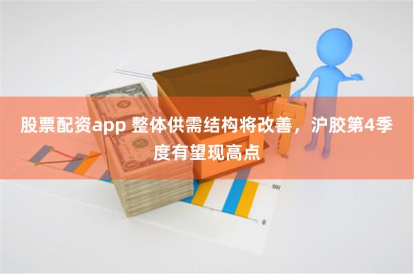 股票配资app 整体供需结构将改善，沪胶第4季度有望现高点
