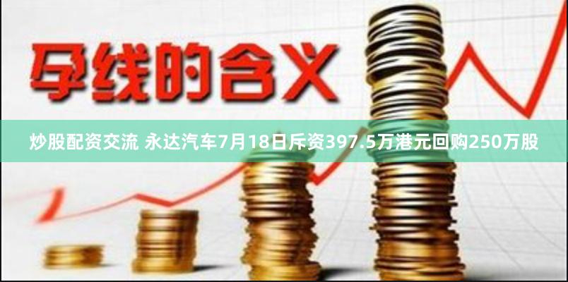 炒股配资交流 永达汽车7月18日斥资397.5万港元回购250万股