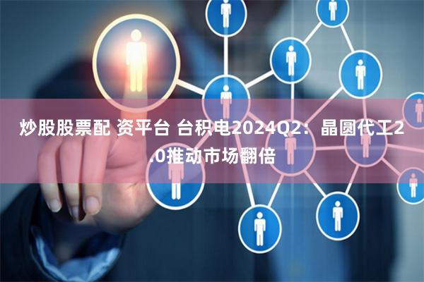 炒股股票配 资平台 台积电2024Q2：晶圆代工2.0推动市场翻倍