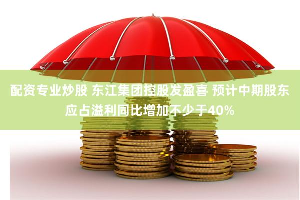 配资专业炒股 东江集团控股发盈喜 预计中期股东应占溢利同比增加不少于40%