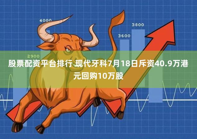股票配资平台排行 现代牙科7月18日斥资40.9万港元回购10万股