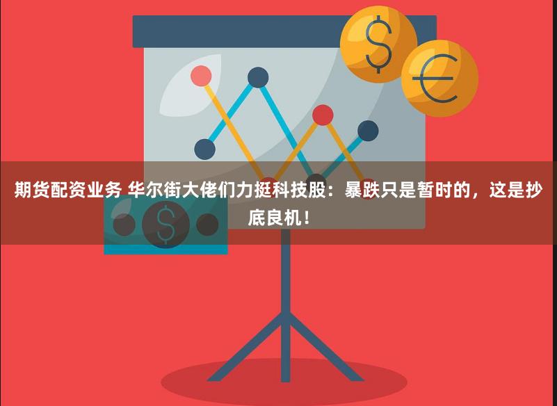 期货配资业务 华尔街大佬们力挺科技股：暴跌只是暂时的，这是抄底良机！