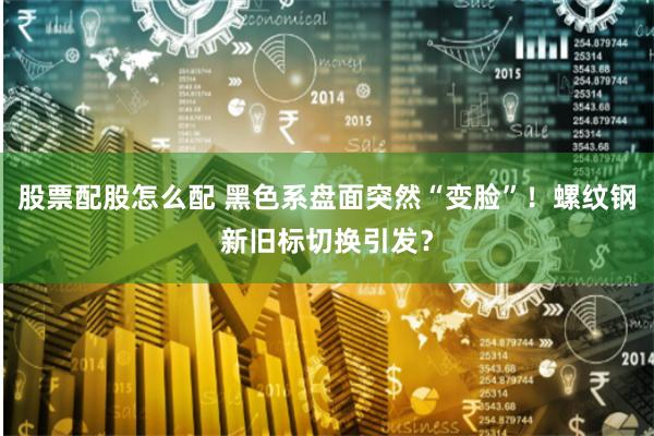 股票配股怎么配 黑色系盘面突然“变脸”！螺纹钢新旧标切换引发？