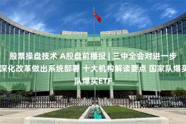 股票操盘技术 A股盘前播报 | 三中全会对进一步全面深化改革做出系统部署 十大机构解读要点 国家队爆买ETF