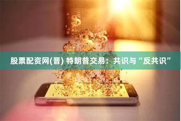 股票配资网(晋) 特朗普交易：共识与“反共识”