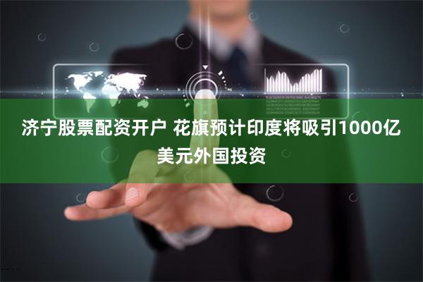 济宁股票配资开户 花旗预计印度将吸引1000亿美元外国投资