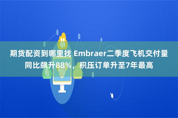 期货配资到哪里找 Embraer二季度飞机交付量同比飙升88%，积压订单升至7年最高