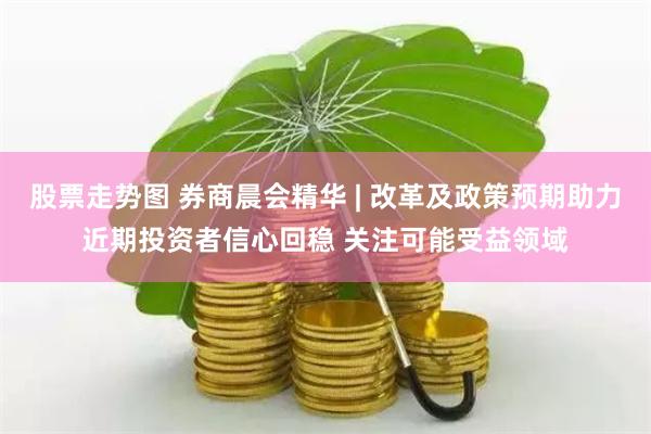 股票走势图 券商晨会精华 | 改革及政策预期助力近期投资者信心回稳 关注可能受益领域