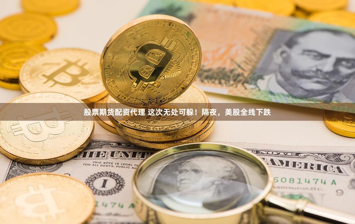 股票期货配资代理 这次无处可躲！隔夜，美股全线下跌