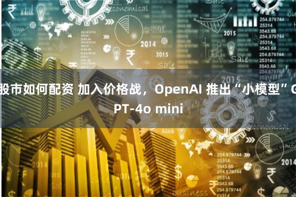 股市如何配资 加入价格战，OpenAI 推出“小模型”GPT-4o mini