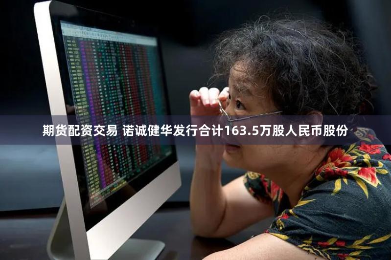 期货配资交易 诺诚健华发行合计163.5万股人民币股份