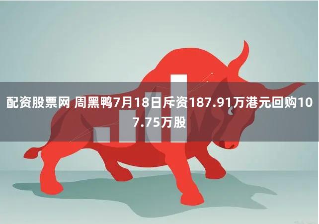 配资股票网 周黑鸭7月18日斥资187.91万港元回购107.75万股