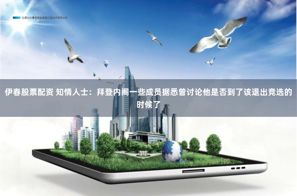 伊春股票配资 知情人士：拜登内阁一些成员据悉曾讨论他是否到了该退出竞选的时候了