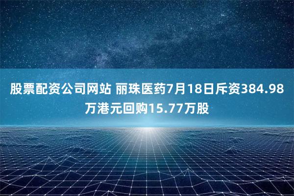 股票配资公司网站 丽珠医药7月18日斥资384.98万港元回购15.77万股