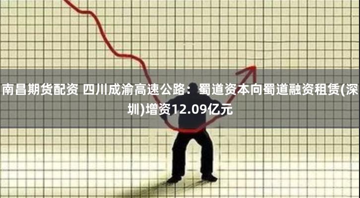 南昌期货配资 四川成渝高速公路：蜀道资本向蜀道融资租赁(深圳)增资12.09亿元