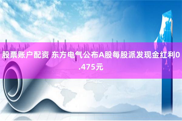股票账户配资 东方电气公布A股每股派发现金红利0.475元