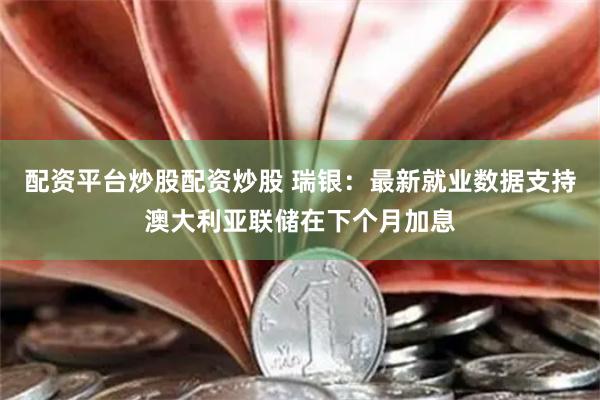 配资平台炒股配资炒股 瑞银：最新就业数据支持澳大利亚联储在下个月加息