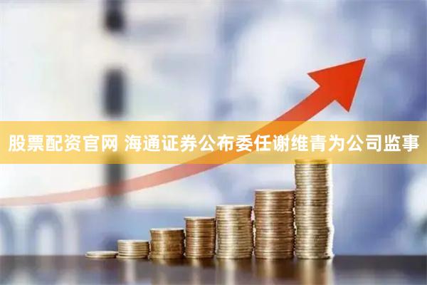 股票配资官网 海通证券公布委任谢维青为公司监事