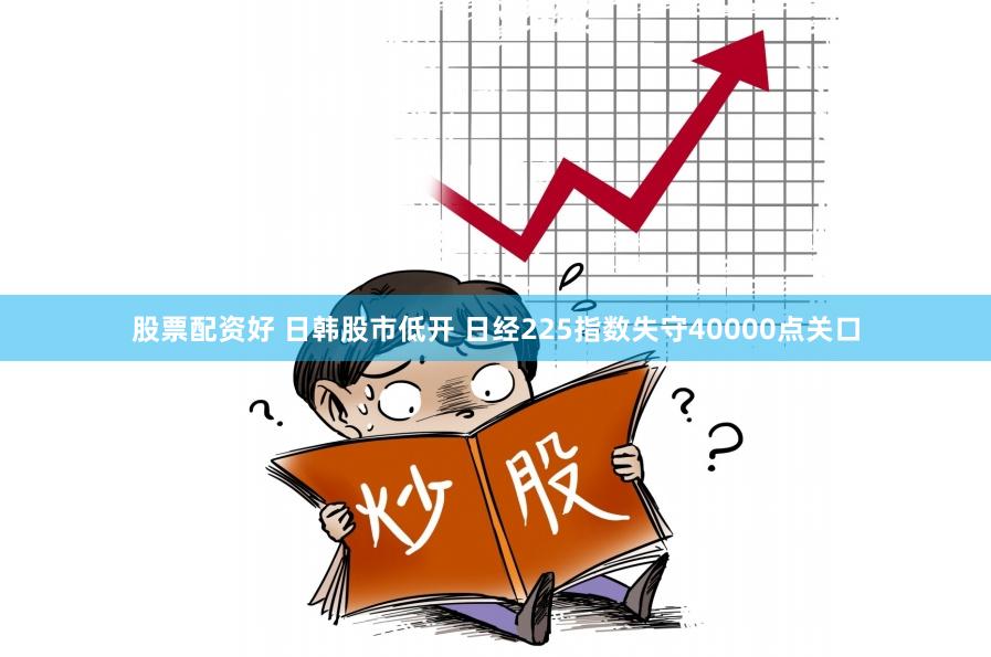股票配资好 日韩股市低开 日经225指数失守40000点关口