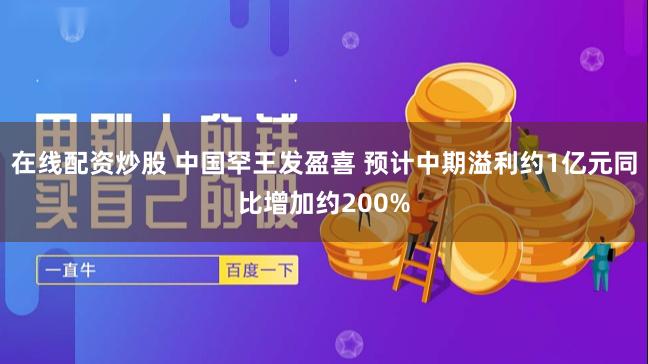 在线配资炒股 中国罕王发盈喜 预计中期溢利约1亿元同比增加约200%