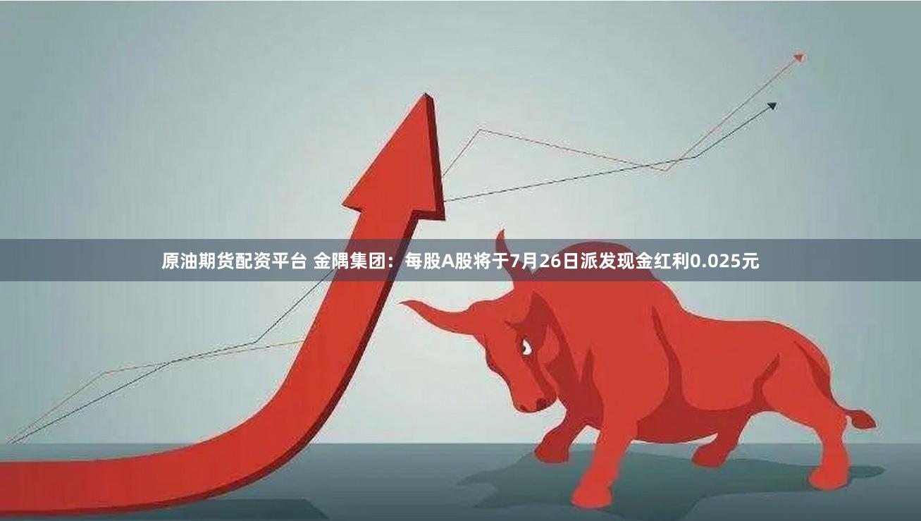 原油期货配资平台 金隅集团：每股A股将于7月26日派发现金红利0.025元