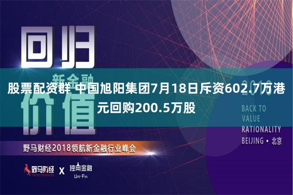 股票配资群 中国旭阳集团7月18日斥资602.7万港元回购200.5万股