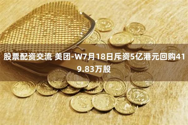 股票配资交流 美团-W7月18日斥资5亿港元回购419.83万股