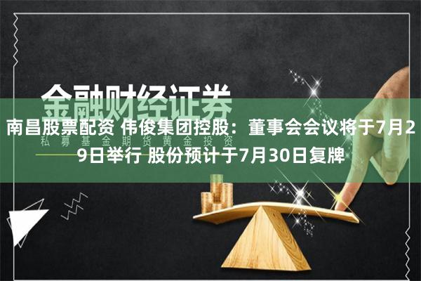 南昌股票配资 伟俊集团控股：董事会会议将于7月29日举行 股份预计于7月30日复牌