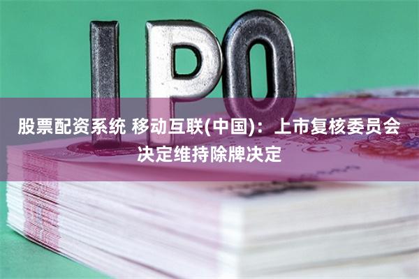 股票配资系统 移动互联(中国)：上市复核委员会决定维持除牌决定
