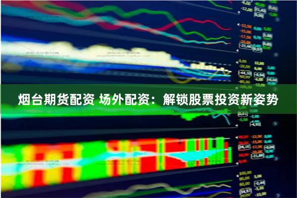 烟台期货配资 场外配资：解锁股票投资新姿势