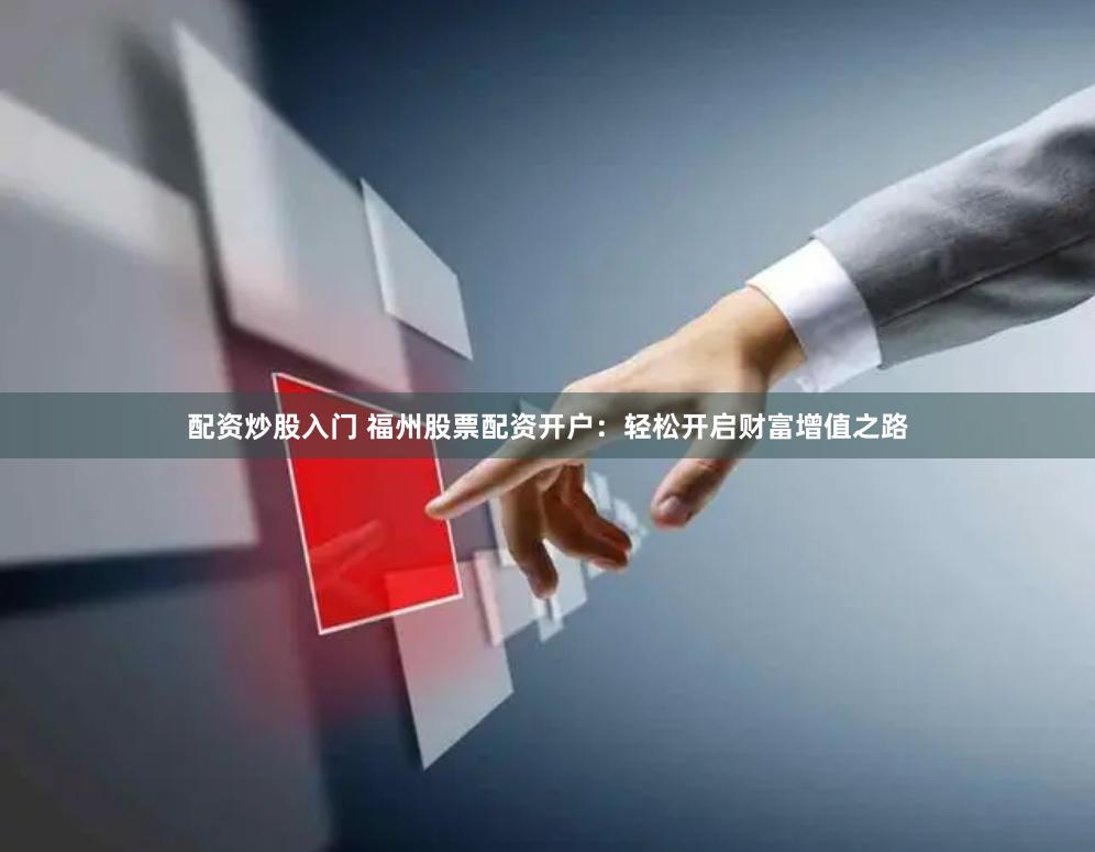 配资炒股入门 福州股票配资开户：轻松开启财富增值之路