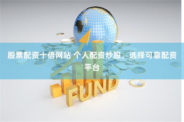 股票配资十倍网站 个人配资炒股，选择可靠配资平台