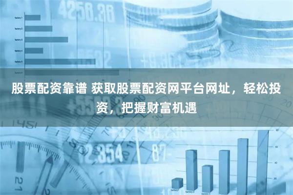 股票配资靠谱 获取股票配资网平台网址，轻松投资，把握财富机遇