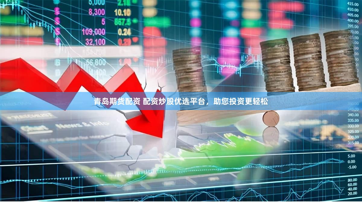 青岛期货配资 配资炒股优选平台，助您投资更轻松