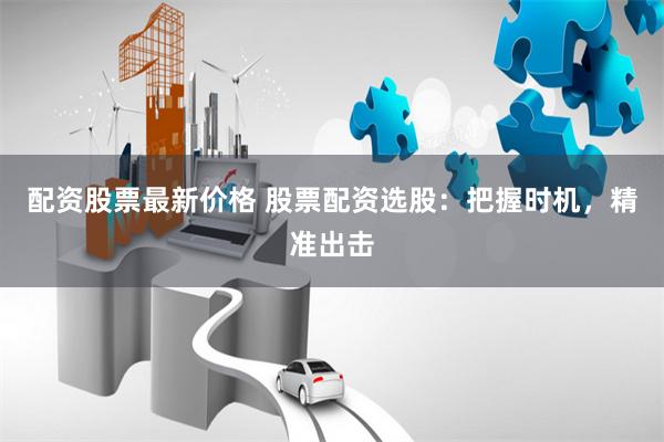 配资股票最新价格 股票配资选股：把握时机，精准出击
