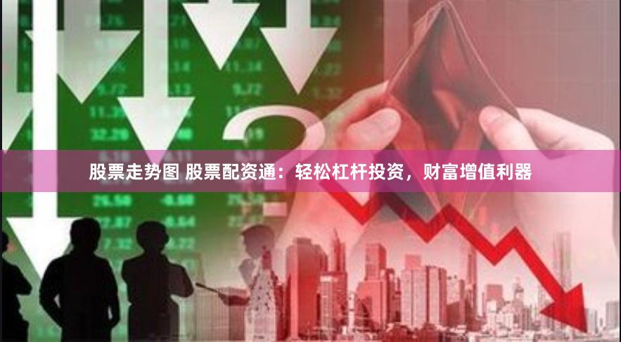 股票走势图 股票配资通：轻松杠杆投资，财富增值利器