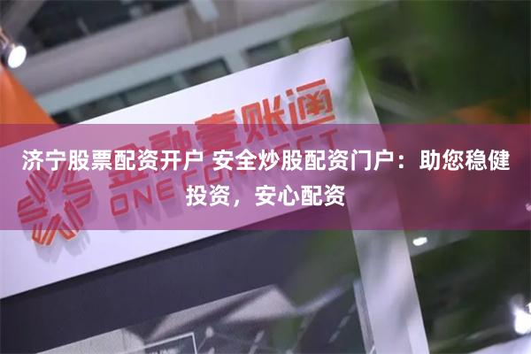 济宁股票配资开户 安全炒股配资门户：助您稳健投资，安心配资
