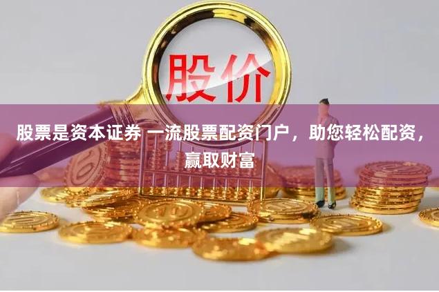 股票是资本证券 一流股票配资门户，助您轻松配资，赢取财富
