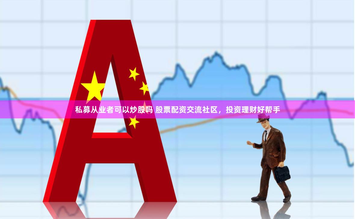私募从业者可以炒股吗 股票配资交流社区，投资理财好帮手