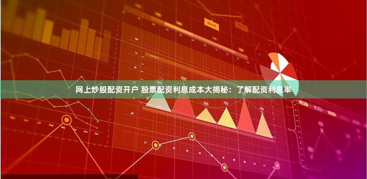 网上炒股配资开户 股票配资利息成本大揭秘：了解配资利息率