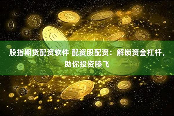 股指期货配资软件 配资股配资：解锁资金杠杆，助你投资腾飞