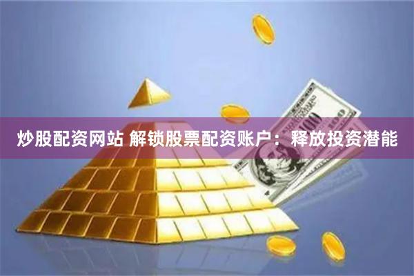 炒股配资网站 解锁股票配资账户：释放投资潜能
