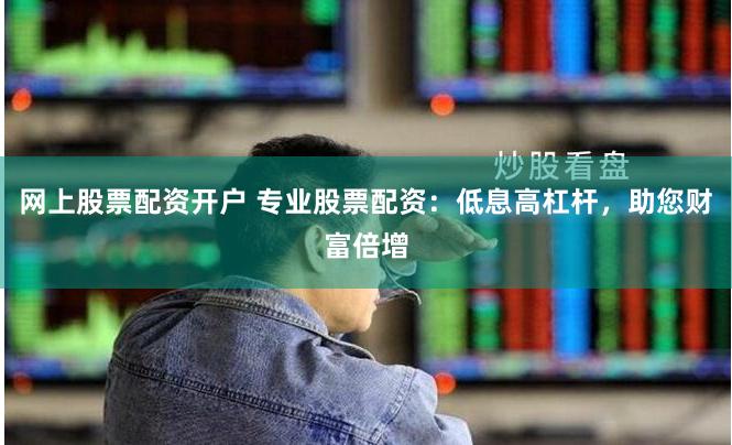 网上股票配资开户 专业股票配资：低息高杠杆，助您财富倍增