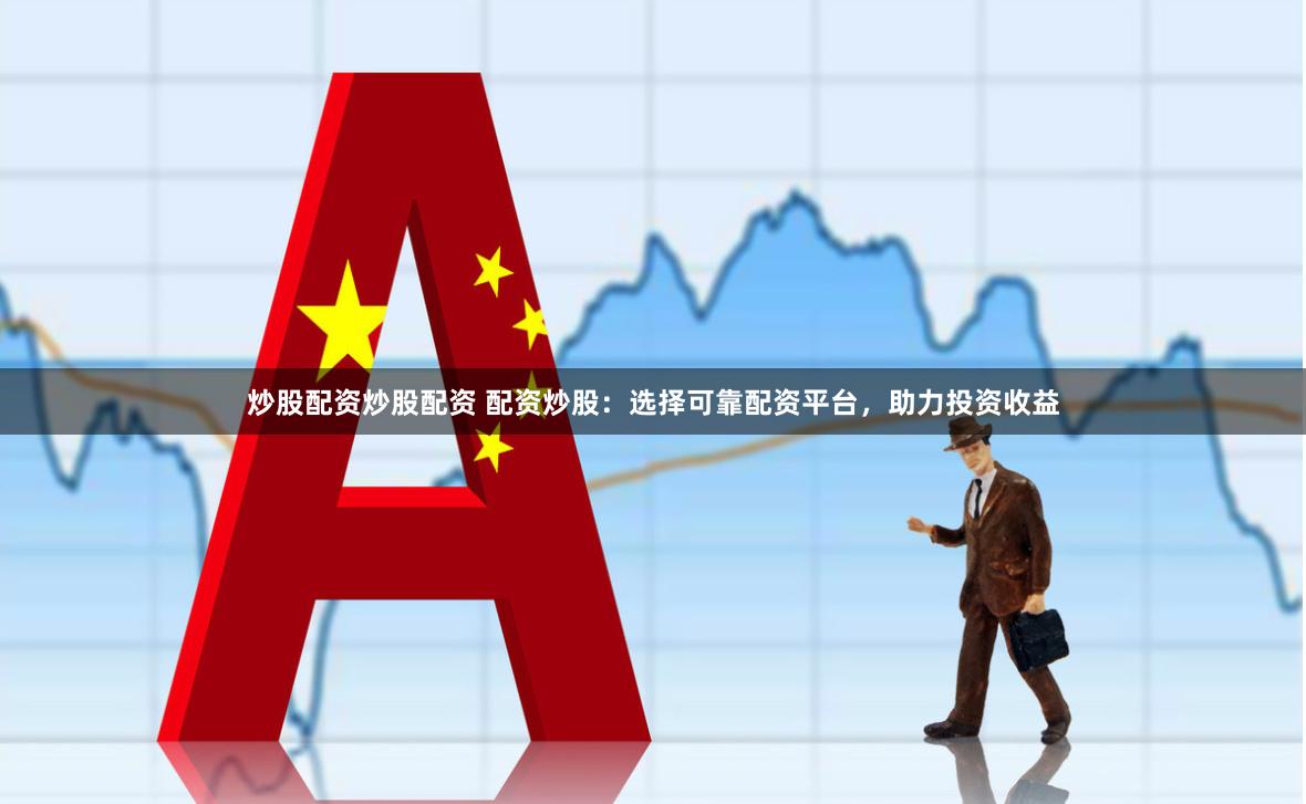 炒股配资炒股配资 配资炒股：选择可靠配资平台，助力投资收益
