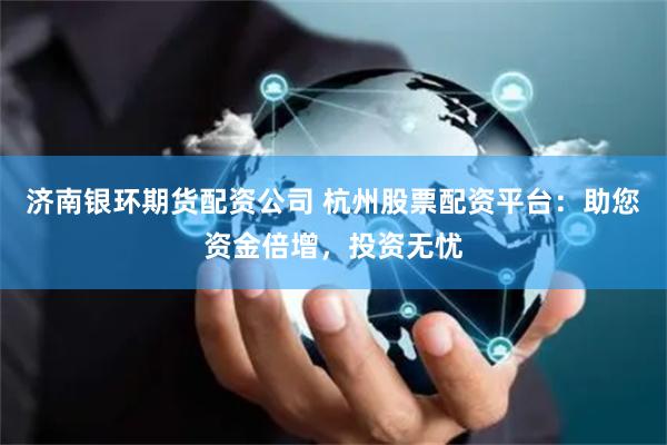 济南银环期货配资公司 杭州股票配资平台：助您资金倍增，投资无忧
